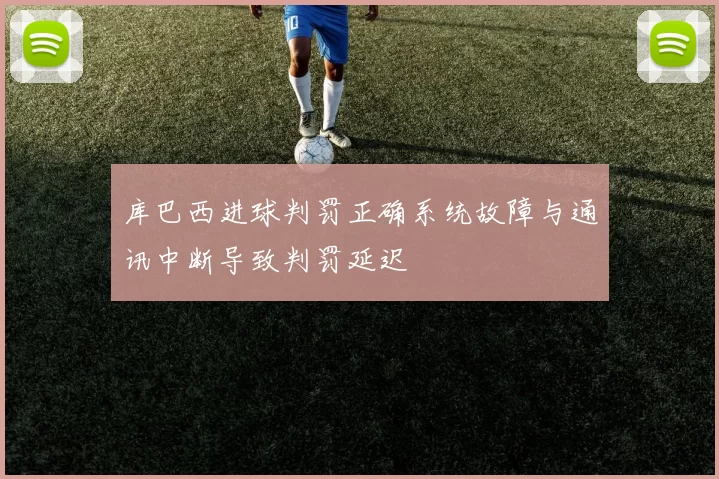 库巴西进球判罚正确系统故障与通讯中断导致判罚延迟