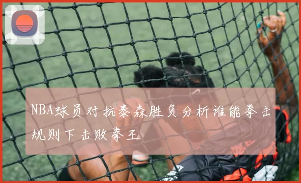 NBA球员对抗泰森胜负分析谁能拳击规则下击败拳王