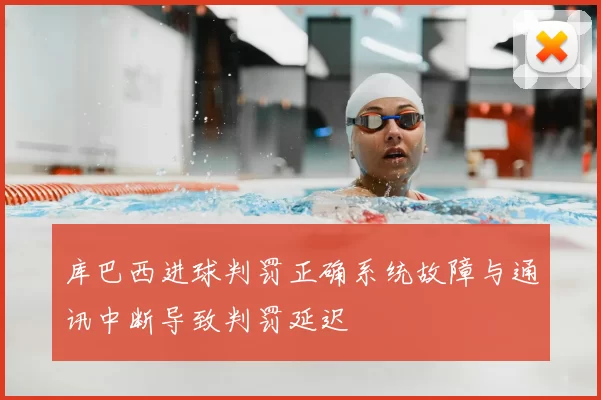 库巴西进球判罚正确系统故障与通讯中断导致判罚延迟
