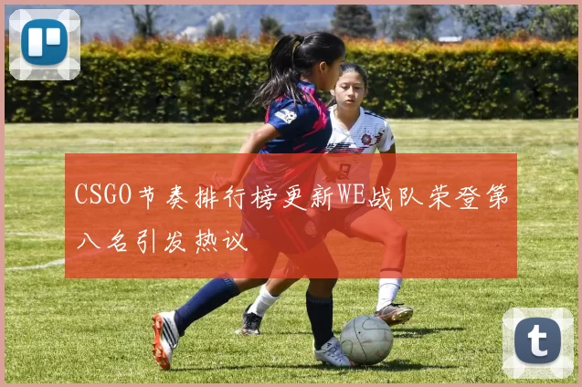 CSGO节奏排行榜更新WE战队荣登第八名引发热议