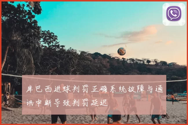 库巴西进球判罚正确系统故障与通讯中断导致判罚延迟