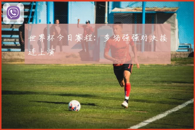 世界杯今日赛程:多场强强对决接连上演
