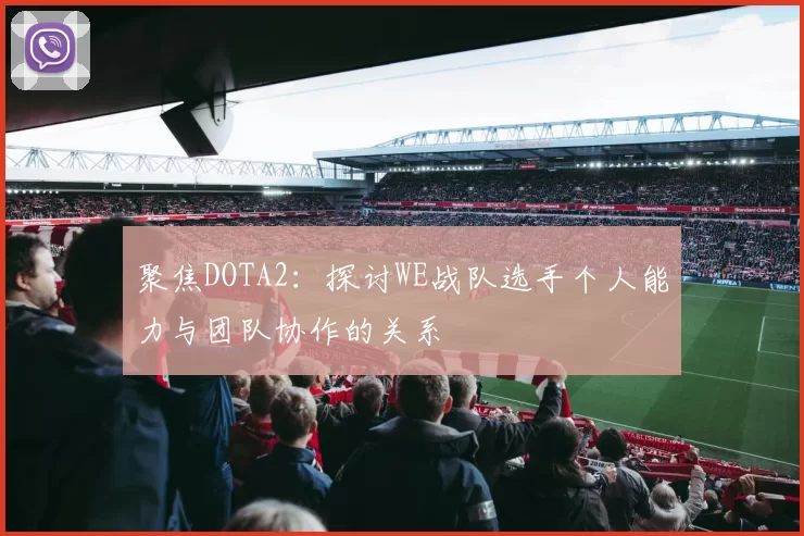聚焦DOTA2：探讨WE战队选手个人能力与团队协作的关系
