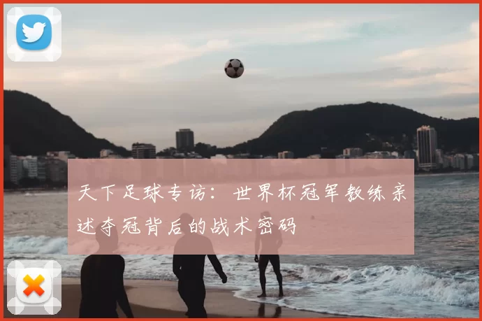 天下足球专访:世界杯冠军教练亲述夺冠背后的战术密码