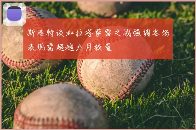 斯洛特谈加拉塔萨雷之战强调客场表现需超越九月较量