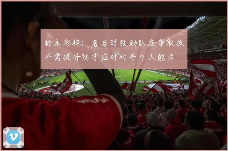 铃木彩艳:落后时鼓励队友争取扳平需提升防守应对对手个人能力
