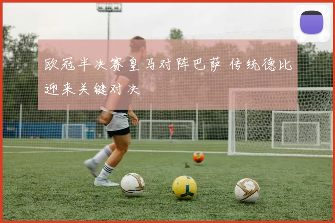 欧冠半决赛皇马对阵巴萨 传统德比迎来关键对决