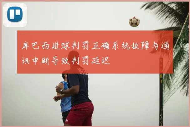 库巴西进球判罚正确系统故障与通讯中断导致判罚延迟