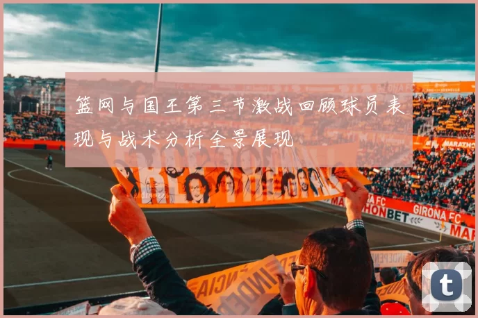 篮网与国王第三节激战回顾球员表现与战术分析全景展现
