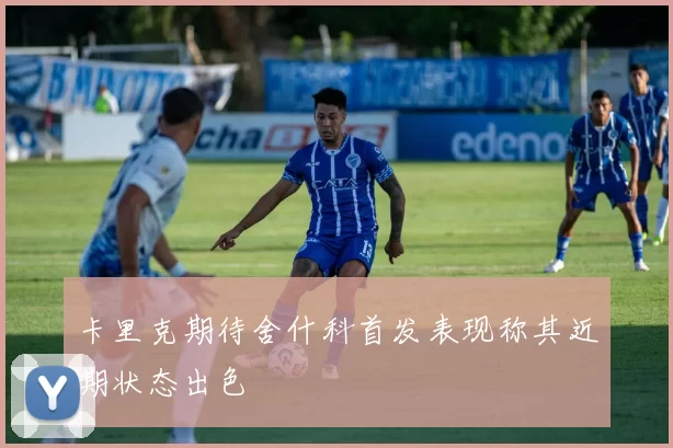卡里克期待舍什科首发表现称其近期状态出色