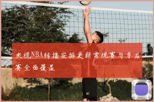 央视NBA转播安排更新常规赛与季后赛全面覆盖