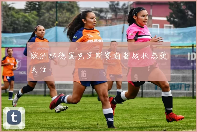 欧洲杯德国克罗斯赛前备战状态受关注