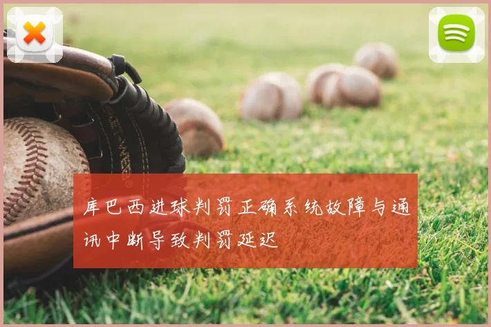库巴西进球判罚正确系统故障与通讯中断导致判罚延迟