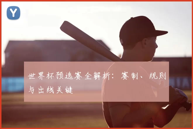 世界杯预选赛全解析:赛制、规则与出线关键