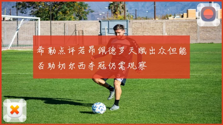 希勒点评若昂佩德罗天赋出众但能否助切尔西夺冠仍需观察