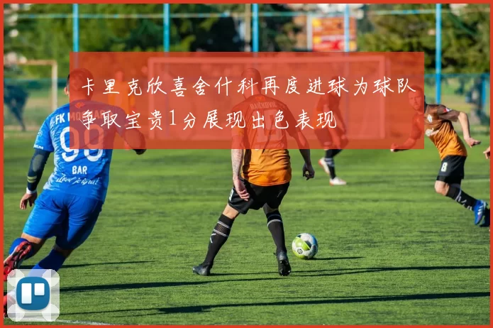 卡里克欣喜舍什科再度进球为球队争取宝贵1分展现出色表现