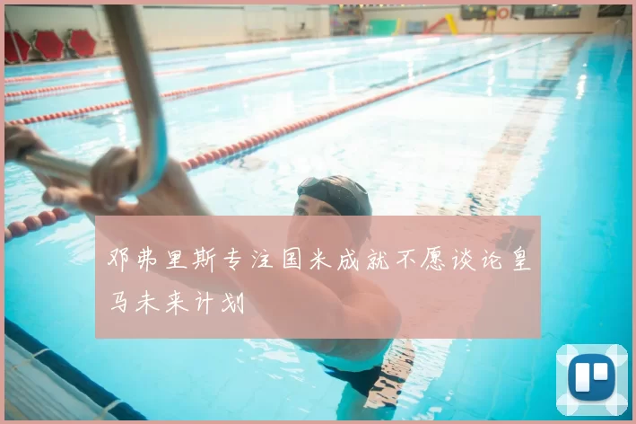 邓弗里斯专注国米成就不愿谈论皇马未来计划