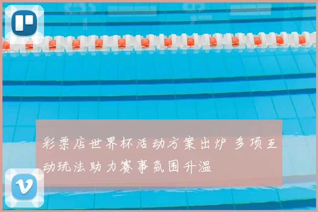 彩票店世界杯活动方案出炉 多项互动玩法助力赛事氛围升温
