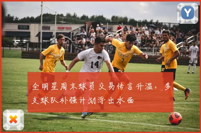 全明星周末球员交易传言升温，多支球队补强计划浮出水面