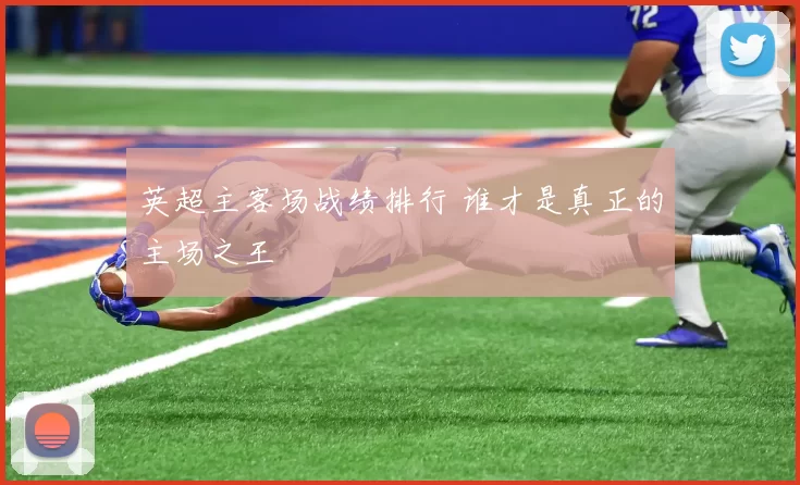 英超主客场战绩排行 谁才是真正的主场之王