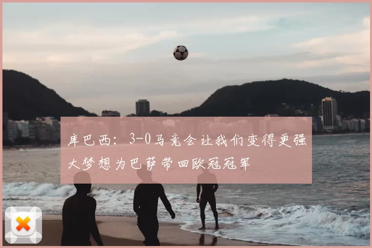 库巴西：3-0马竞会让我们变得更强大梦想为巴萨带回欧冠冠军