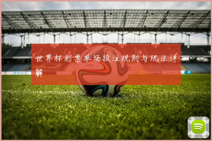 世界杯彩票单场投注规则与玩法详解