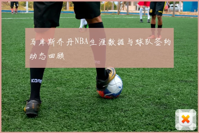 马库斯乔丹NBA生涯数据与球队签约动态回顾