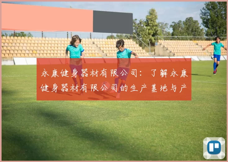 永康健身器材有限公司:了解永康健身器材有限公司的生产基地与产品类型