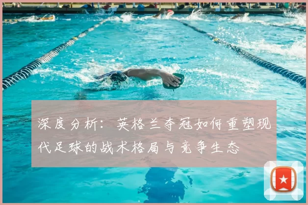深度分析：英格兰夺冠如何重塑现代足球的战术格局与竞争生态