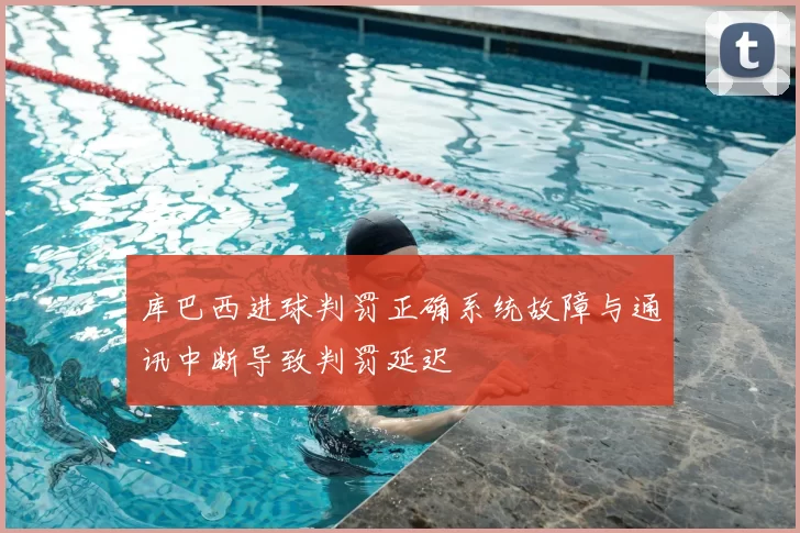 库巴西进球判罚正确系统故障与通讯中断导致判罚延迟