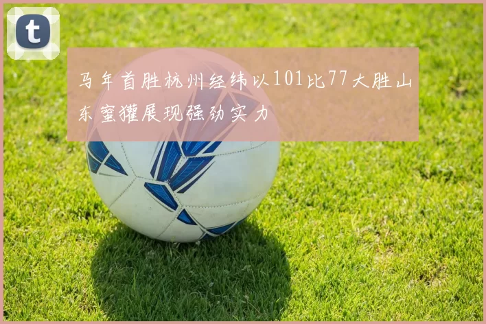 马年首胜杭州经纬以101比77大胜山东蜜獾展现强劲实力