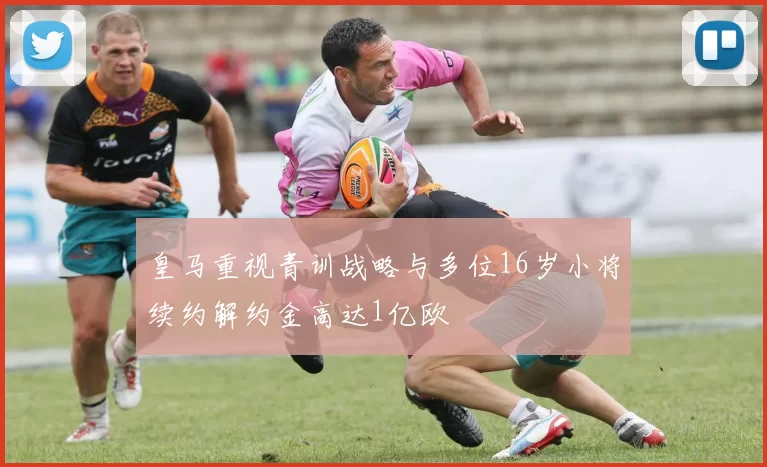 皇马重视青训战略与多位16岁小将续约解约金高达1亿欧