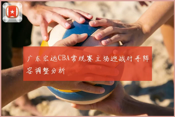 广东宏远CBA常规赛主场迎战对手阵容调整分析