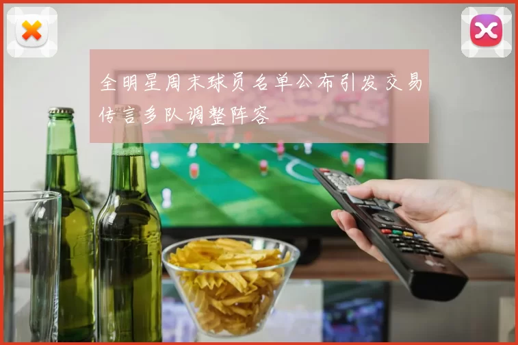 全明星周末球员名单公布引发交易传言多队调整阵容