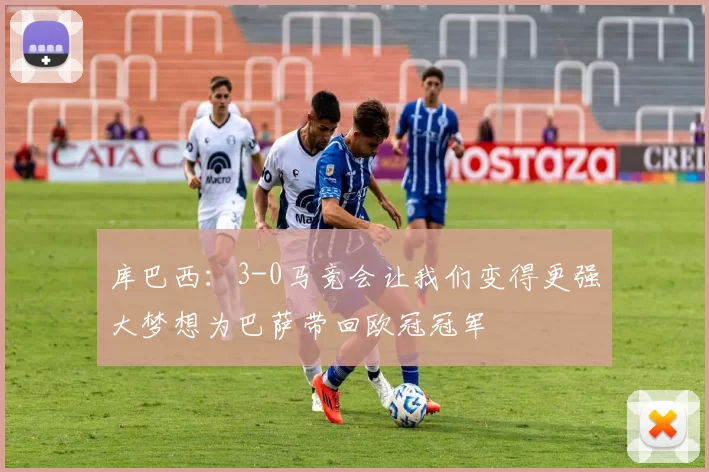 库巴西:3-0马竞会让我们变得更强大梦想为巴萨带回欧冠冠军