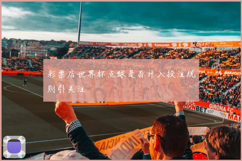 彩票店世界杯点球是否计入投注规则引关注