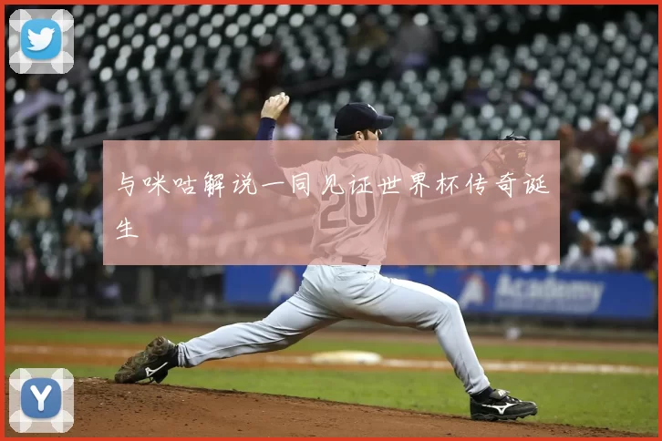 与咪咕解说一同见证世界杯传奇诞生