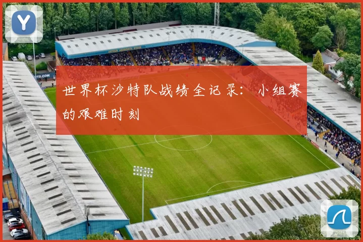 世界杯沙特队战绩全记录：小组赛的艰难时刻