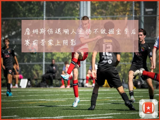 詹姆斯伤退湖人主场不敌掘金季后赛前景蒙上阴影