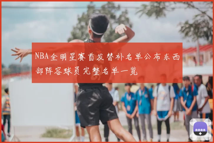 NBA全明星赛首发替补名单公布东西部阵容球员完整名单一览