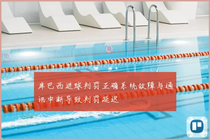 库巴西进球判罚正确系统故障与通讯中断导致判罚延迟