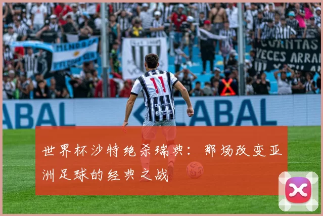 世界杯沙特绝杀瑞典:那场改变亚洲足球的经典之战