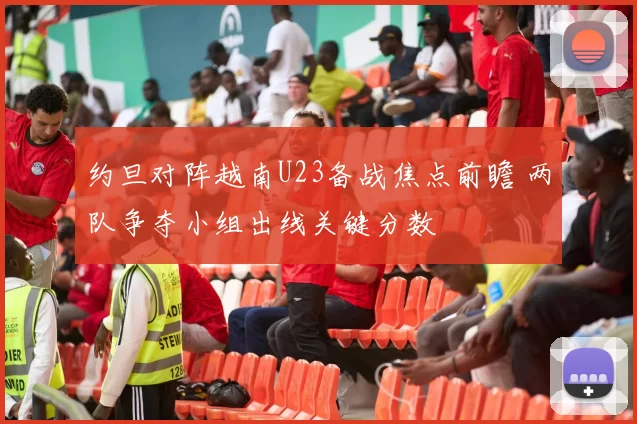 约旦对阵越南U23备战焦点前瞻 两队争夺小组出线关键分数
