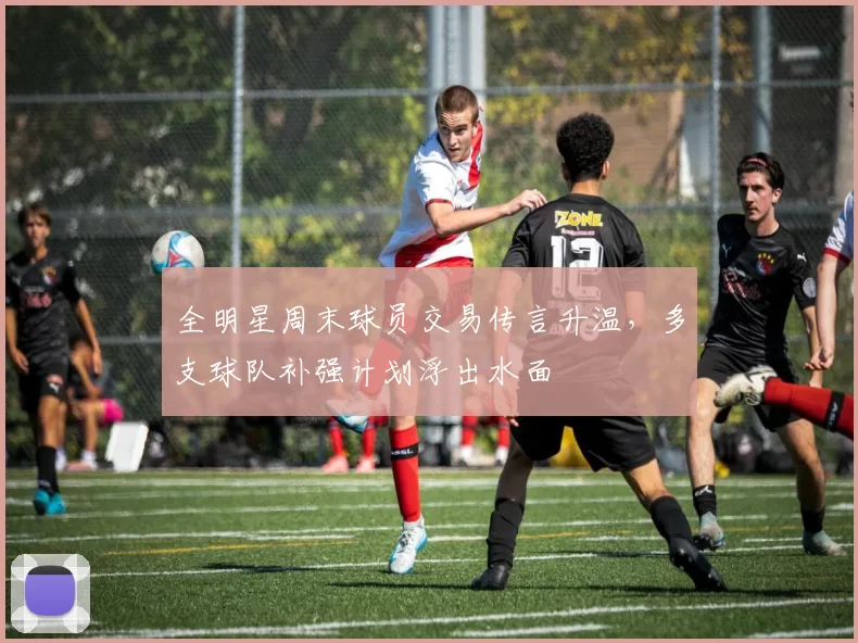 全明星周末球员交易传言升温,多支球队补强计划浮出水面