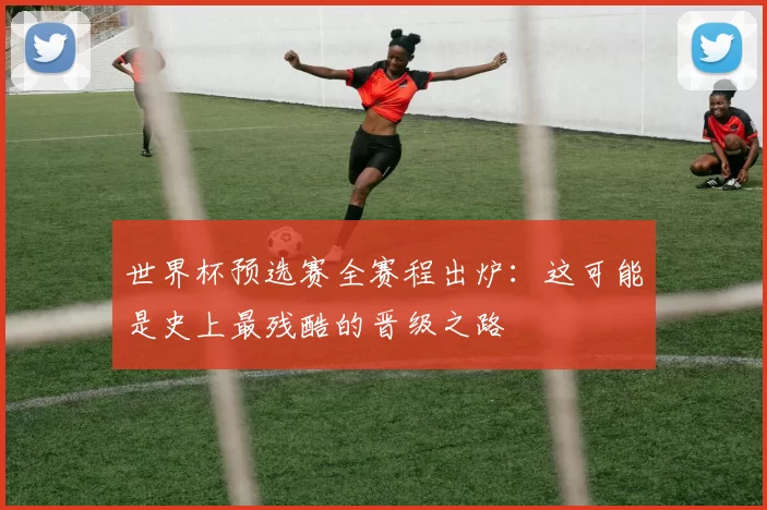 世界杯预选赛全赛程出炉:这可能是史上最残酷的晋级之路