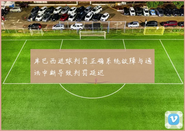 库巴西进球判罚正确系统故障与通讯中断导致判罚延迟