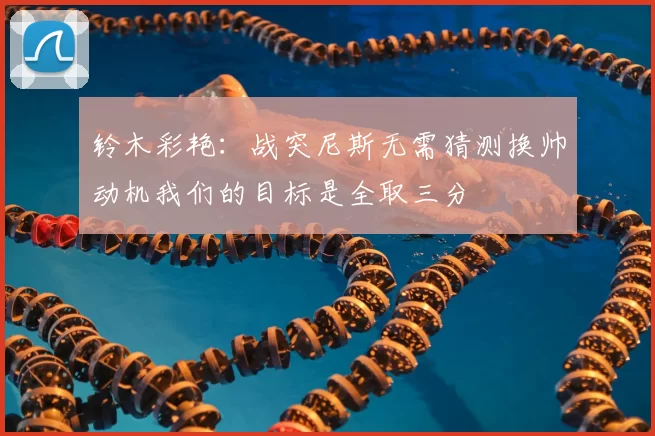 铃木彩艳:战突尼斯无需猜测换帅动机我们的目标是全取三分
