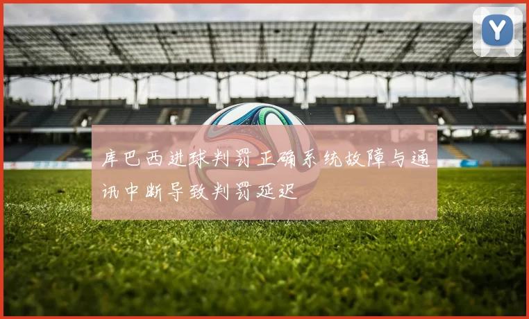 库巴西进球判罚正确系统故障与通讯中断导致判罚延迟