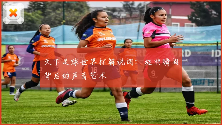 天下足球世界杯解说词:经典瞬间背后的声音艺术