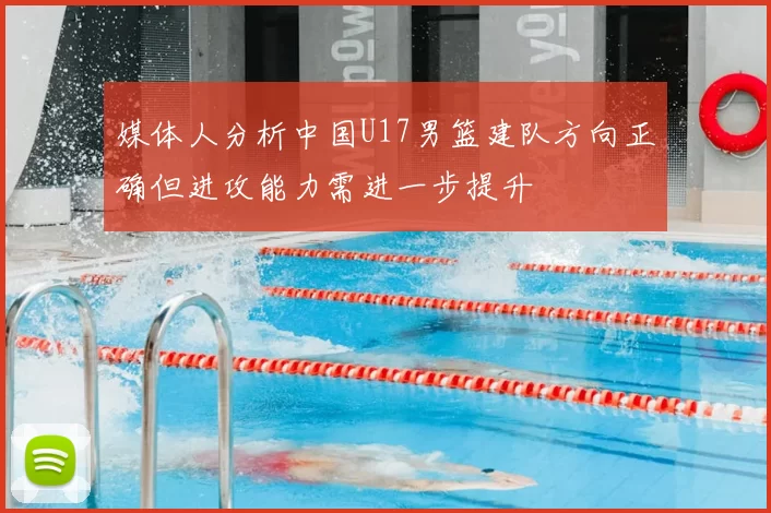 媒体人分析中国U17男篮建队方向正确但进攻能力需进一步提升